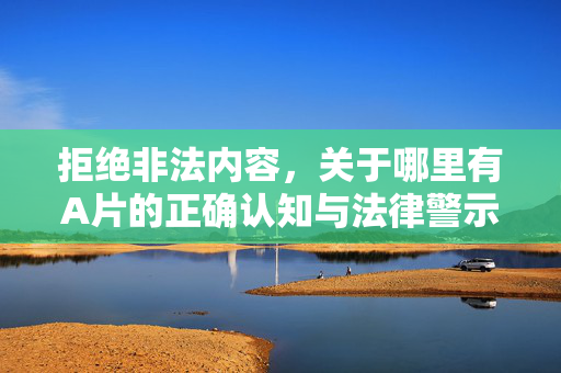 拒绝非法内容，关于哪里有A片的正确认知与法律警示，涉黄内容的正确认知与法律警示