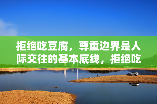拒绝吃豆腐,尊重边界是人际交往的基本底线,拒绝吃豆腐,尊重边界,人际交往的基本底线