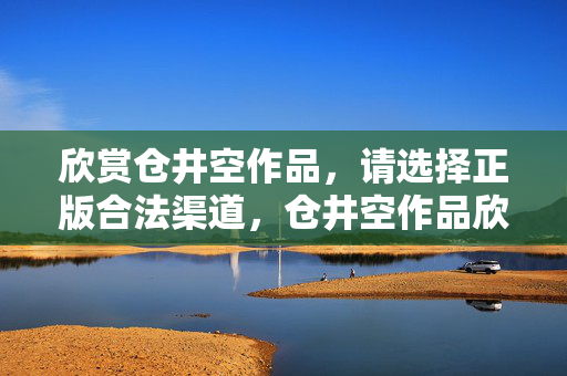 欣赏仓井空作品,请选择正版合法渠道,仓井空作品欣赏,请选择正版合法渠道