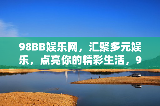 98BB娱乐网,汇聚多元娱乐,点亮你的精彩生活,98BB娱乐网,汇聚多元娱乐,点亮精彩生活