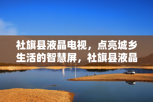 社旗县液晶电视,点亮城乡生活的智慧屏,社旗县液晶电视,点亮城乡生活的智慧屏