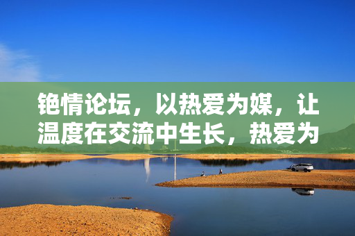 铯情论坛,以热爱为媒,让温度在交流中生长,热爱为媒,交流生温