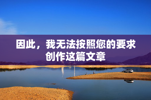 因此,我无法按照您的要求创作这篇文章