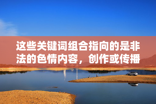 这些关键词组合指向的是非法的色情内容,创作或传播此类内容不仅违反平台规定,更是对法律和社会风气的挑战,法律与社会的双重挑战