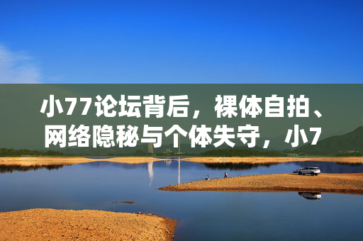 小77论坛背后,裸体自拍、网络隐秘与个体失守,小77论坛背后,裸体自拍、网络隐秘与个体失守