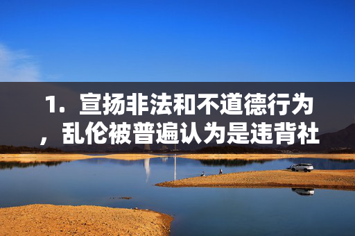 1. 宣扬非法和不道德行为,乱伦被普遍认为是违背社会伦理道德和法律的行为,宣扬乱伦,违背社会伦理与法律的非法行为