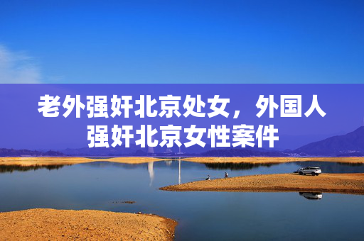 老外强奸北京处女,外国人强奸北京女性案件