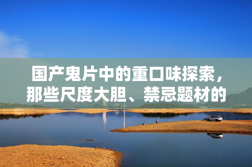 国产鬼片中的重口味探索,那些尺度大胆、禁忌题材的惊悚之作,国产鬼片的重口味禁区,尺度大胆的禁忌惊悚