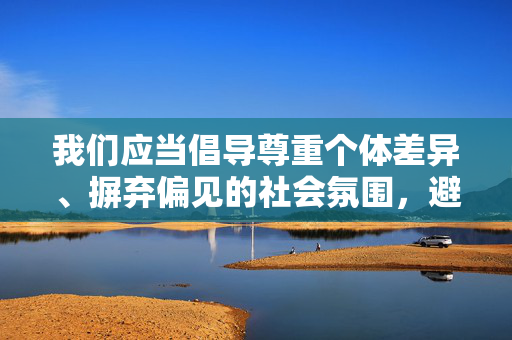 我们应当倡导尊重个体差异、摒弃偏见的社会氛围,避免用开放或保守这类模糊且带有主观色彩的标签去定义某一群体。真正的文明与进步,体现在对他人多元选择的包容和理解,而非将复杂的人性简化为地域标签,摒弃标签,拥抱多元差异