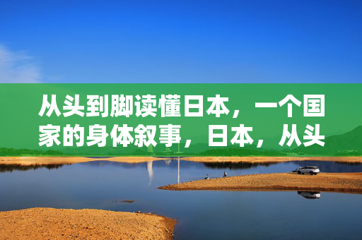 从头到脚读懂日本,一个国家的身体叙事,日本,从头到脚的身体叙事