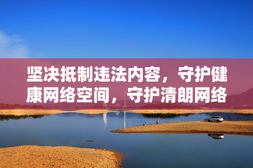 坚决抵制违法内容,守护健康网络空间,守护清朗网络空间