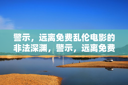 警示,远离免费乱伦电影的非法深渊,警示,远离免费乱伦电影的非法深渊