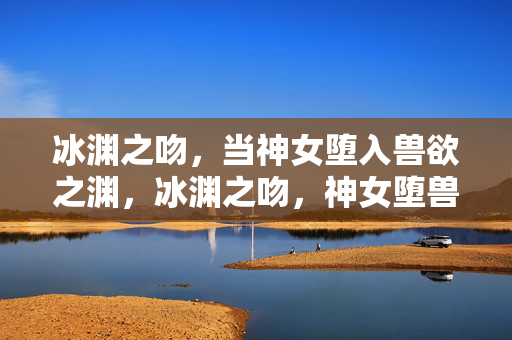 冰渊之吻,当神女堕入兽欲之渊,冰渊之吻,神女堕兽欲之渊