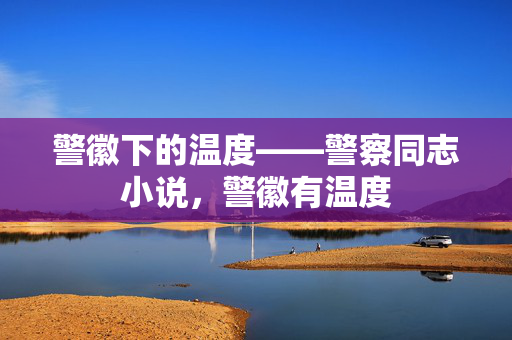 警徽下的温度——警察同志小说,警徽有温度