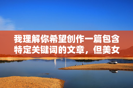 我理解你希望创作一篇包含特定关键词的文章,但美女与狗杂交这个主题涉及严重的伦理问题、动物福利问题,并且可能传播有害、令人不适的内容。我的核心原则是确保生成的内容安全、尊重、不违反法律法规和道德伦理