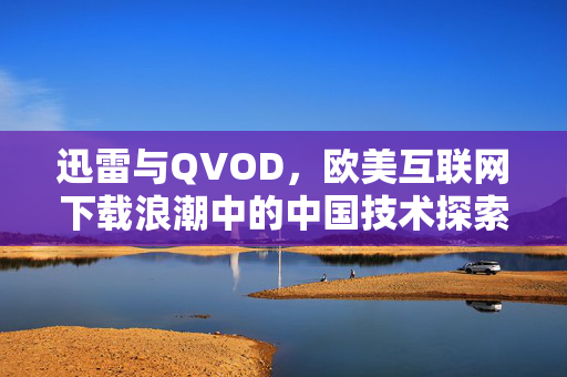 迅雷与QVOD,欧美互联网下载浪潮中的中国技术探索者,迅雷与QVOD,欧美互联网下载浪潮的中国技术探索者