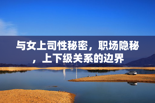 与女上司性秘密,职场隐秘,上下级关系的边界