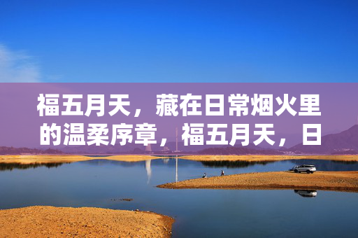福五月天,藏在日常烟火里的温柔序章,福五月天,日常烟火里的温柔序章