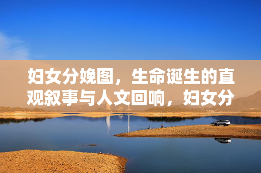 妇女分娩图,生命诞生的直观叙事与人文回响,妇女分娩图,生命诞生的直观叙事与人文回响
