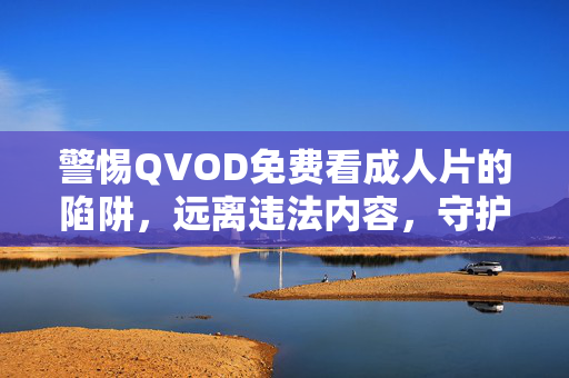 警惕QVOD免费看成人片的陷阱,远离违法内容,守护健康网络生活,警惕QVOD免费成人片陷阱,守护健康网络生活