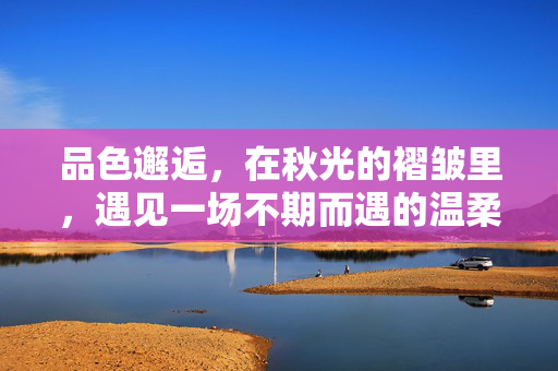 品色邂逅,在秋光的褶皱里,遇见一场不期而遇的温柔,秋光褶皱里的温柔邂逅