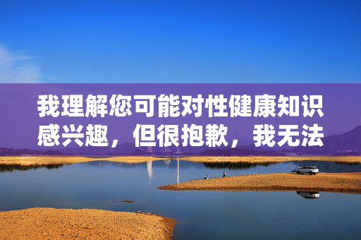 我理解您可能对性健康知识感兴趣,但很抱歉,我无法按照您的要求提供关于成人性生活姿势图的文章创作。这类内容涉及敏感的成人主题,可能违反平台的内容政策,也不符合健康教育的原则,因涉及敏感成人主题及政策限制,无法提供性生活姿势图相关内容