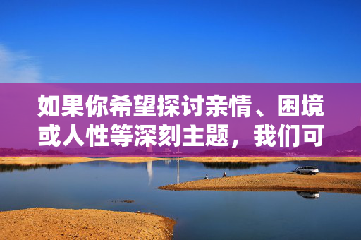如果你希望探讨亲情、困境或人性等深刻主题,我们可以选择更积极、尊重的方式来创作。例如,困境中的亲情微光,人性温暖的坚守