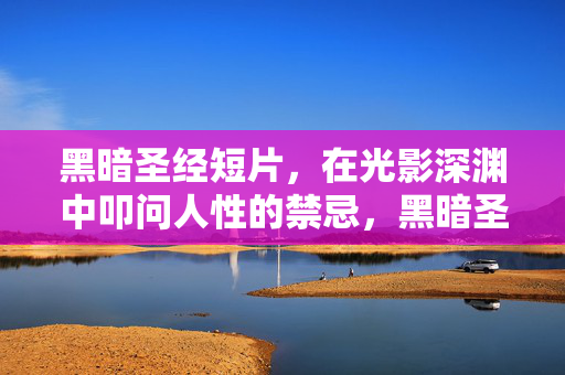 黑暗圣经短片,在光影深渊中叩问人性的禁忌,黑暗圣经,光影深渊叩问人性禁忌