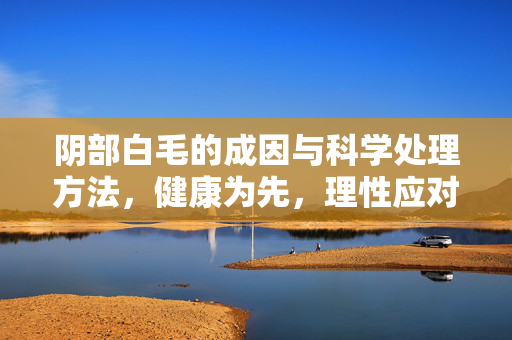 阴部白毛的成因与科学处理方法,健康为先,理性应对,阴部白毛成因与科学处理,健康为先,理性应对