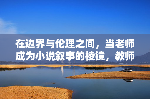 在边界与伦理之间,当老师成为小说叙事的棱镜,教师棱镜,小说叙事的边界与伦理