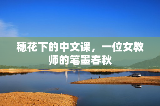 穗花下的中文课,一位女教师的笔墨春秋