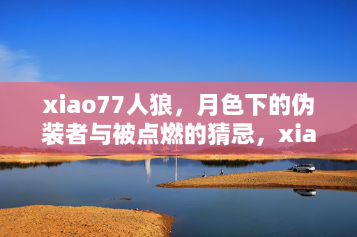 xiao77人狼,月色下的伪装者与被点燃的猜忌,xiao77人狼,月色下的伪装者与燃起的猜忌