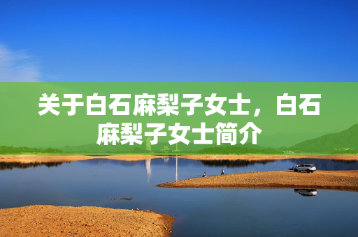 关于白石麻梨子女士,白石麻梨子女士简介