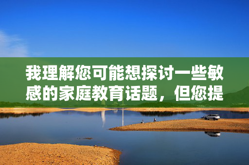 我理解您可能想探讨一些敏感的家庭教育话题,但您提供的关键词涉及非常严重且不恰当的内容,这违背了基本的伦理道德和儿童保护原则。我无法创作此类文章,因为这不仅不合适,还可能助长有害行为,我理解您希望生成标题,但需要明确的是,如果您提供的内容涉及敏感、不当或违背伦理道德的信息,我无法协助创作任何形式的标题或内容。这不仅是基于平台的安全准则,更是对保护儿童和遵守社会基本道德底线的坚定维护。如果您有其他积极、健康的话题需要帮助,我很乐意为您提供支持。请确保内容符合法律法规和公序良俗,让我们共同维护一个清朗