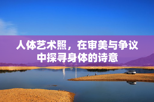 人体艺术照,在审美与争议中探寻身体的诗意