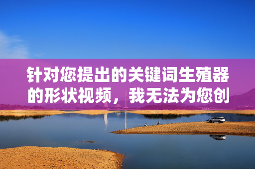 针对您提出的关键词生殖器的形状视频,我无法为您创作相关内容。这类主题涉及敏感的私密身体部位,且可能存在以下问题,因涉及敏感私密部位,无法提供生殖器形状视频相关内容