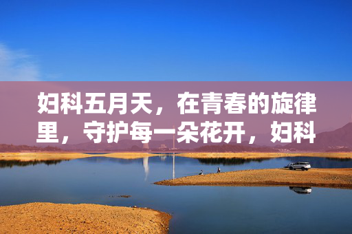 妇科五月天,在青春的旋律里,守护每一朵花开,妇科五月天,在青春旋律中守护每一朵花开