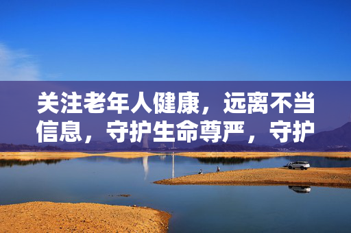 关注老年人健康,远离不当信息,守护生命尊严,守护老年健康尊严,远离不当信息