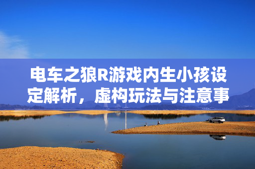 电车之狼R游戏内生小孩设定解析,虚构玩法与注意事项,电车之狼R游戏内生小孩设定解析,虚构玩法与注意事项