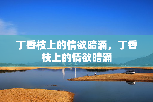 丁香枝上的情欲暗涌,丁香枝上的情欲暗涌
