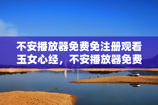 不安播放器免费免注册观看玉女心经，不安播放器免费免注册观看玉女心经