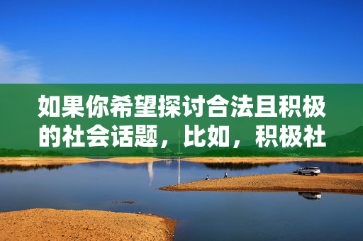 如果你希望探讨合法且积极的社会话题,比如,积极社会话题,凝聚共识,向善而行