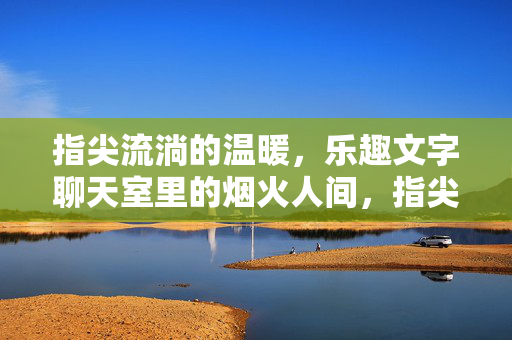 指尖流淌的温暖,乐趣文字聊天室里的烟火人间,指尖烟火,文字聊天室的温暖人间