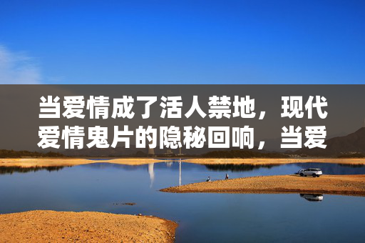 当爱情成了活人禁地,现代爱情鬼片的隐秘回响,当爱情成禁地,现代爱情鬼片的隐秘回响