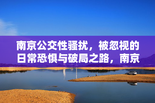 南京公交性骚扰,被忽视的日常恐惧与破局之路,南京公交性骚扰,被忽视的日常恐惧与破局之路