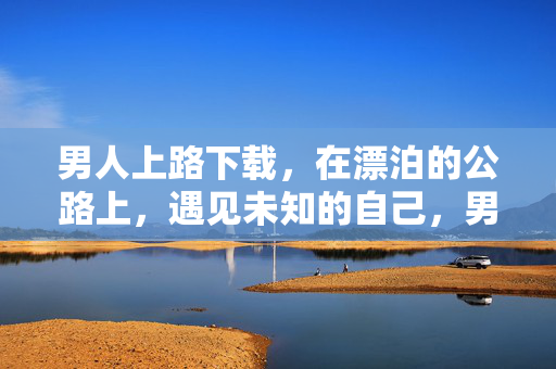 男人上路下载,在漂泊的公路上,遇见未知的自己,男人上路,漂泊公路遇见未知的自己