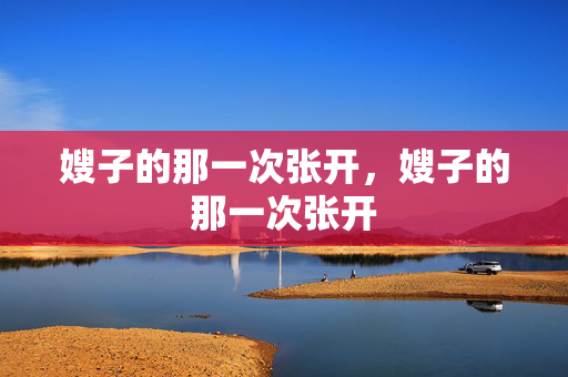 嫂子的那一次张开,嫂子的那一次张开