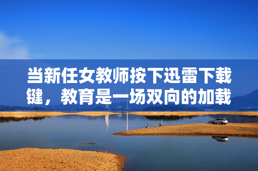当新任女教师按下迅雷下载键,教育是一场双向的加载