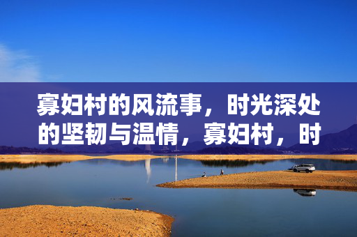 寡妇村的风流事,时光深处的坚韧与温情,寡妇村,时光深处的坚韧与温情