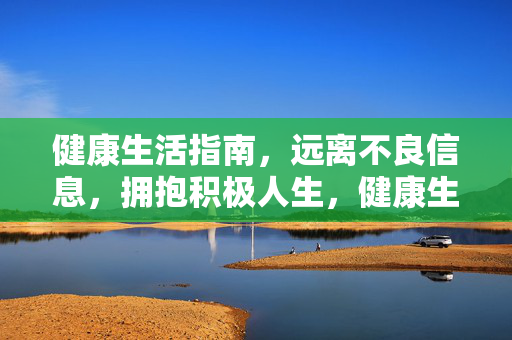 健康生活指南,远离不良信息,拥抱积极人生,健康生活指南,远离不良信息,拥抱积极人生